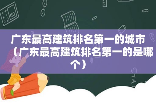 广东最高建筑排名第一的城市（广东最高建筑排名第一的是哪个）