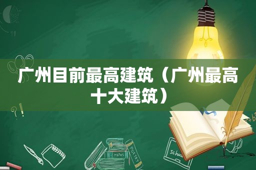 广州目前最高建筑（广州最高十大建筑）