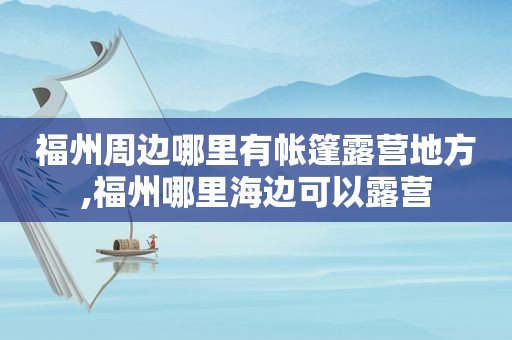 福州周边哪里有帐篷露营地方,福州哪里海边可以露营