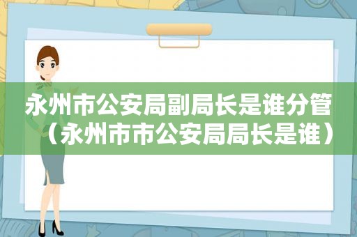 永州市公安局副局长是谁分管（永州市市公安局局长是谁）