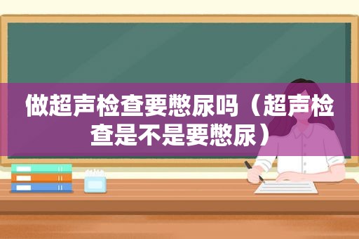 做超声检查要憋尿吗（超声检查是不是要憋尿）