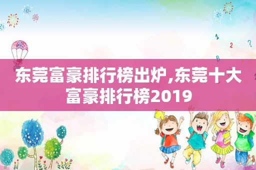 东莞富豪排行榜出炉,东莞十大富豪排行榜2019