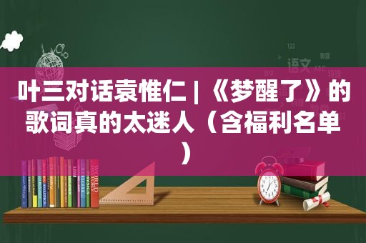 叶三对话袁惟仁 | 《梦醒了》的歌词真的太迷人（含福利名单）