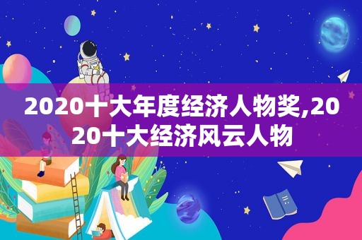 2020十大年度经济人物奖,2020十大经济风云人物