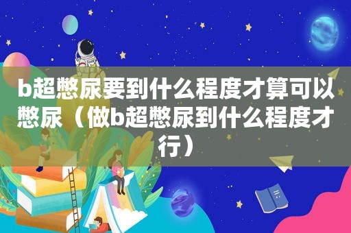 b超憋尿要到什么程度才算可以憋尿（做b超憋尿到什么程度才行）