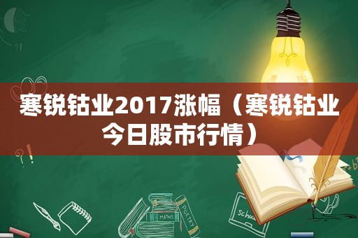 寒锐钴业2017涨幅（寒锐钴业今日股市行情）