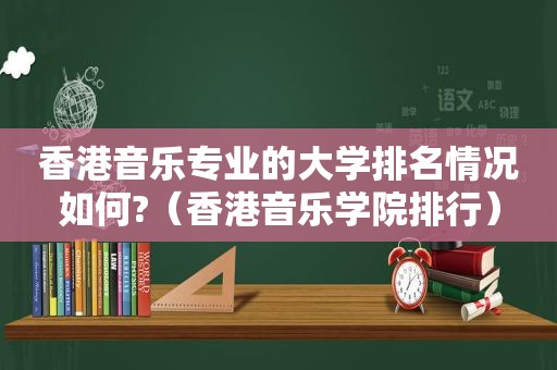 香港音乐专业的大学排名情况如何?（香港音乐学院排行）