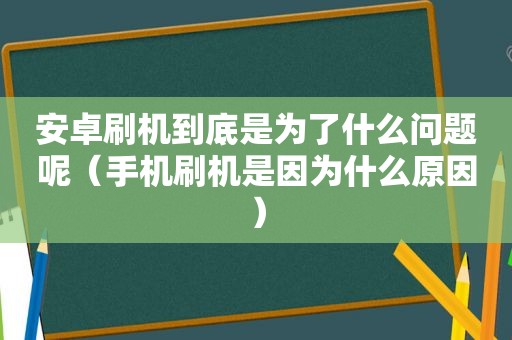 安卓刷机到底是为了什么问题呢（手机刷机是因为什么原因）