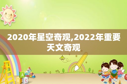 2020年星空奇观,2022年重要天文奇观