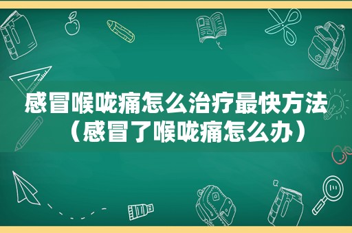 感冒喉咙痛怎么治疗最快方法（感冒了喉咙痛怎么办）