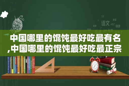 中国哪里的馄饨最好吃最有名,中国哪里的馄饨最好吃最正宗