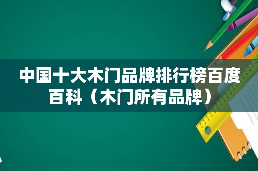 中国十大木门品牌排行榜百度百科（木门所有品牌）