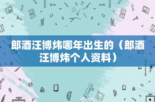 郎酒汪博炜哪年出生的（郎酒汪博炜个人资料）