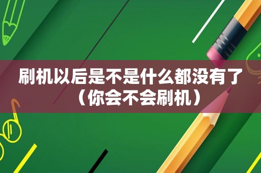 刷机以后是不是什么都没有了（你会不会刷机）