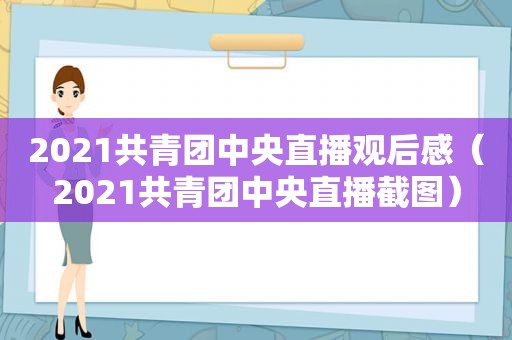 2021共青团中央直播观后感（2021共青团中央直播截图）