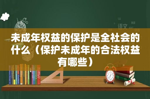 未成年权益的保护是全社会的什么（保护未成年的合法权益有哪些）