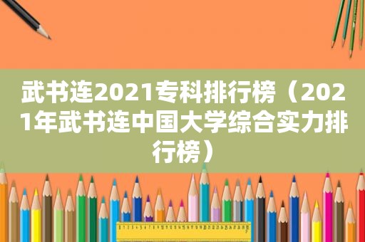 武书连2021专科排行榜（2021年武书连中国大学综合实力排行榜）