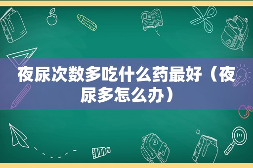 夜尿次数多吃什么药最好（夜尿多怎么办）