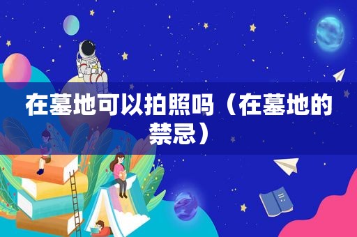 在墓地可以拍照吗（在墓地的禁忌）