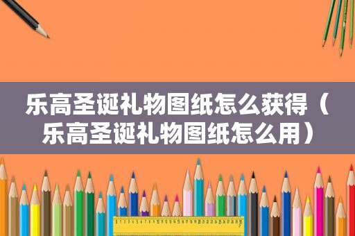 乐高圣诞礼物图纸怎么获得（乐高圣诞礼物图纸怎么用）