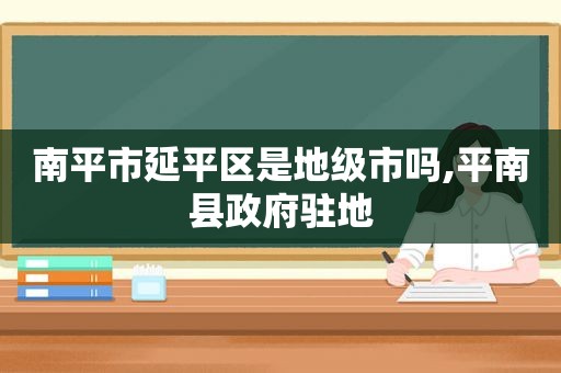 南平市延平区是地级市吗,平南县 *** 驻地