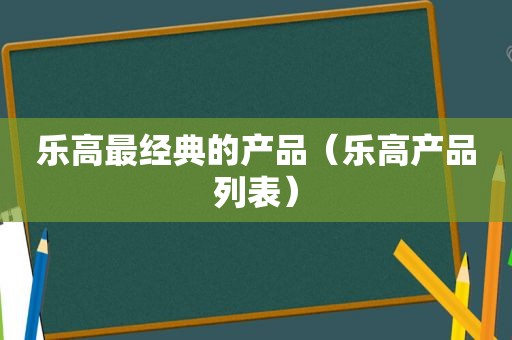 乐高最经典的产品（乐高产品列表）