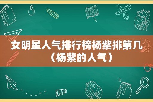 女明星人气排行榜杨紫排第几（杨紫的人气）