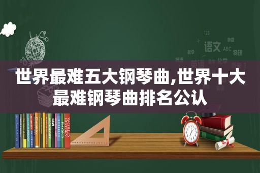 世界最难五大钢琴曲,世界十大最难钢琴曲排名公认