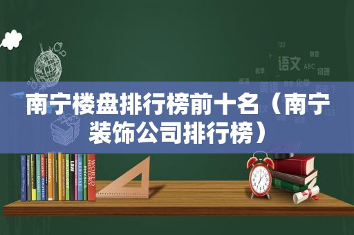 南宁楼盘排行榜前十名（南宁装饰公司排行榜）