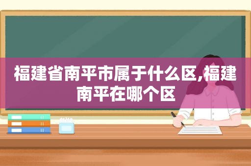 福建省南平市属于什么区,福建南平在哪个区