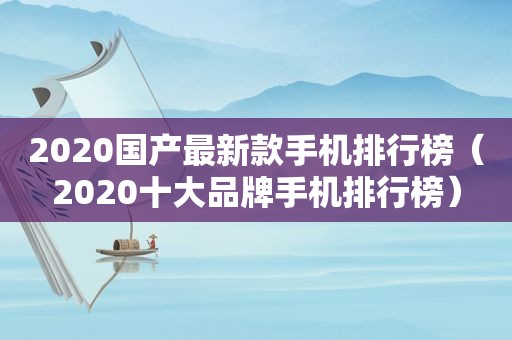 2020国产最新款手机排行榜（2020十大品牌手机排行榜）