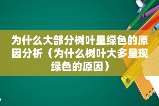 为什么大部分树叶呈绿色的原因分析（为什么树叶大多呈现绿色的原因）