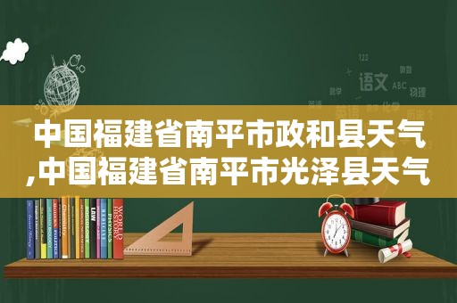 中国福建省南平市政和县天气,中国福建省南平市光泽县天气