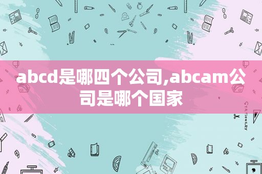 abcd是哪四个公司,abcam公司是哪个国家