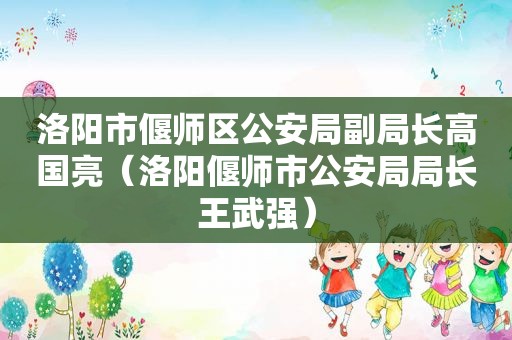 洛阳市偃师区公安局副局长高国亮（洛阳偃师市公安局局长王武强）