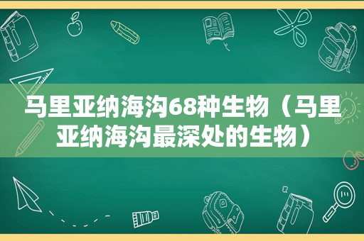 马里亚纳海沟68种生物（马里亚纳海沟最深处的生物）