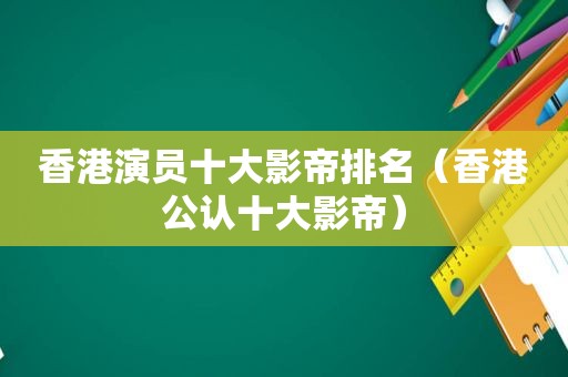 香港演员十大影帝排名（香港公认十大影帝）