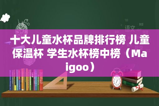 十大儿童水杯品牌排行榜 儿童保温杯 学生水杯榜中榜（Maigoo）