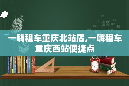 一嗨租车重庆北站店,一嗨租车重庆西站便捷点