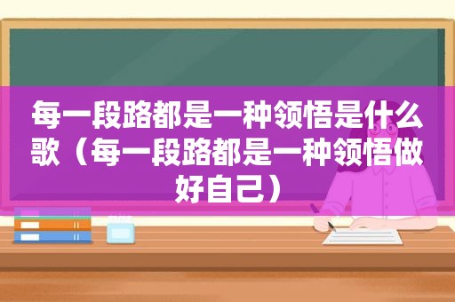 每一段路都是一种领悟是什么歌（每一段路都是一种领悟做好自己）