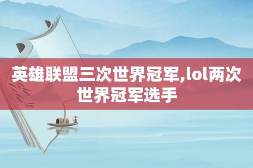 英雄联盟三次世界冠军,lol两次世界冠军选手