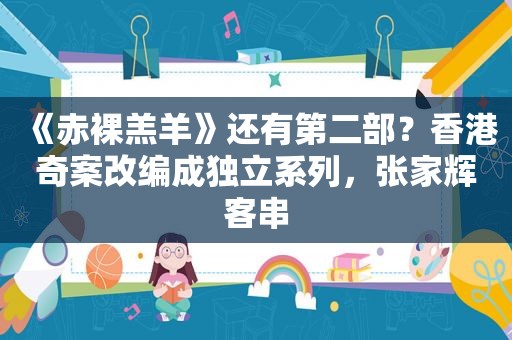 《 *** 羔羊》还有第二部？香港奇案改编成独立系列，张家辉客串