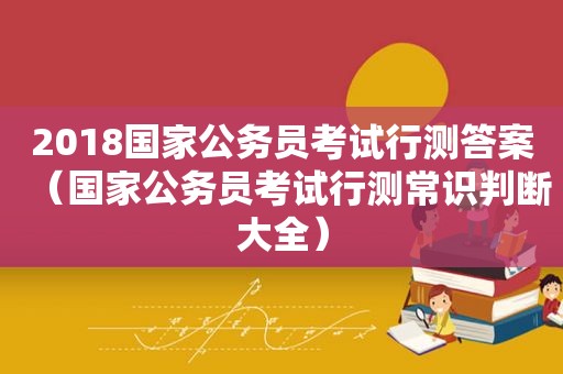 2018国家公务员考试行测答案（国家公务员考试行测常识判断大全）