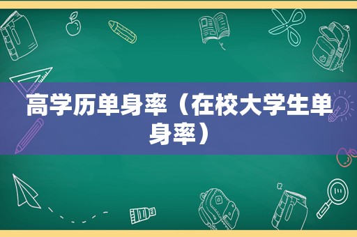 高学历单身率（在校大学生单身率）