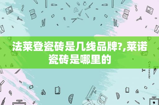 法莱登瓷砖是几线品牌?,莱诺瓷砖是哪里的