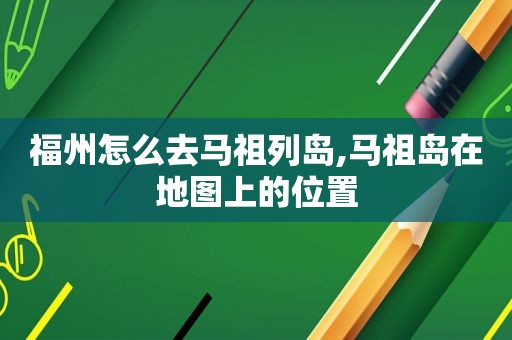 福州怎么去马祖列岛,马祖岛在地图上的位置