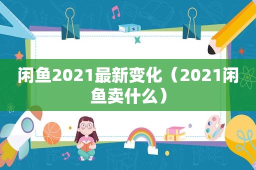 闲鱼2021最新变化（2021闲鱼卖什么）