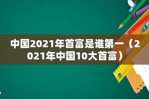 中国2021年首富是谁第一（2021年中国10大首富）