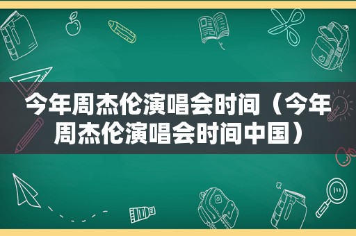 今年周杰伦演唱会时间（今年周杰伦演唱会时间中国）