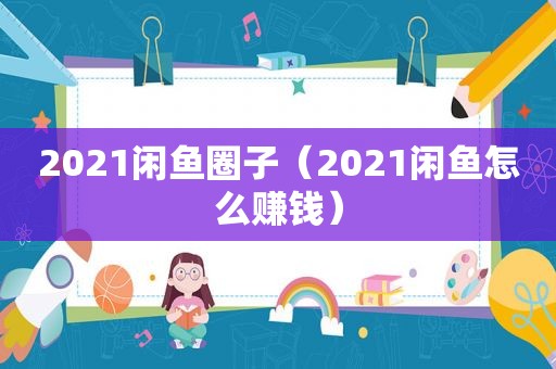 2021闲鱼圈子（2021闲鱼怎么赚钱）